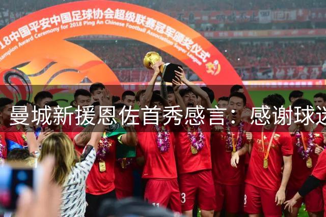 曼城新援恩佐首秀感言：感谢球迷支持与热情欢迎