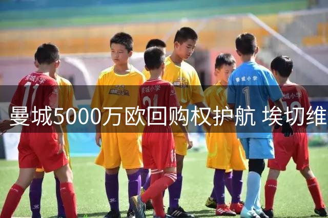曼城5000万欧回购权护航 埃切维里2100万转投本菲卡