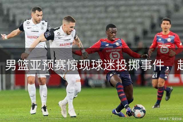 男篮亚预赛惊现球迷投掷事件，赵继伟无辜受伤